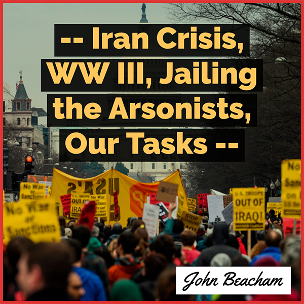 Iran Crisis, WW III, Jailing the Arsonists, Our Tasks